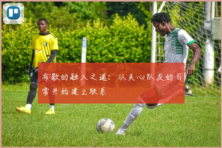 布歇的融入之道：从关心队友的日常开始建立联系