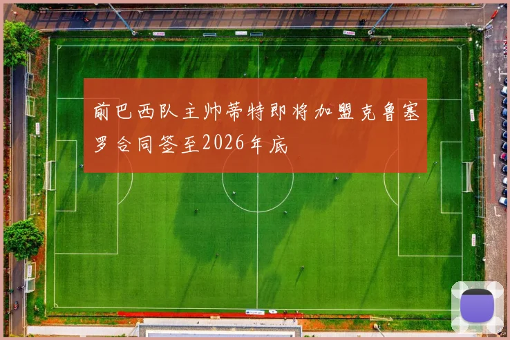 前巴西队主帅蒂特即将加盟克鲁塞罗合同签至2026年底