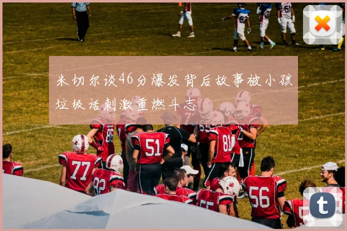 米切尔谈46分爆发背后故事被小孩垃圾话刺激重燃斗志