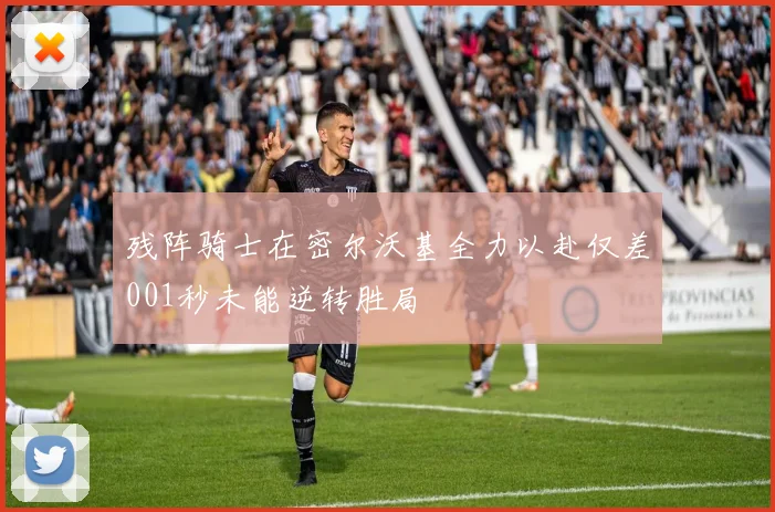 残阵骑士在密尔沃基全力以赴仅差001秒未能逆转胜局