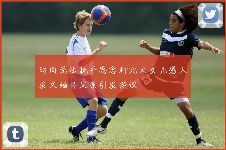 时间无法抚平思念科比大女儿感人发文缅怀父亲引发热议