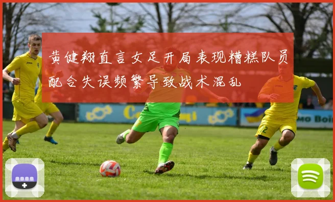黄健翔直言女足开局表现糟糕队员配合失误频繁导致战术混乱