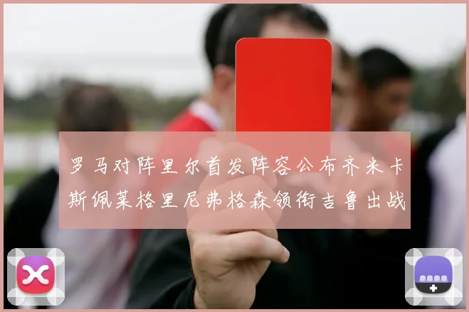 罗马对阵里尔首发阵容公布齐米卡斯佩莱格里尼弗格森领衔吉鲁出战