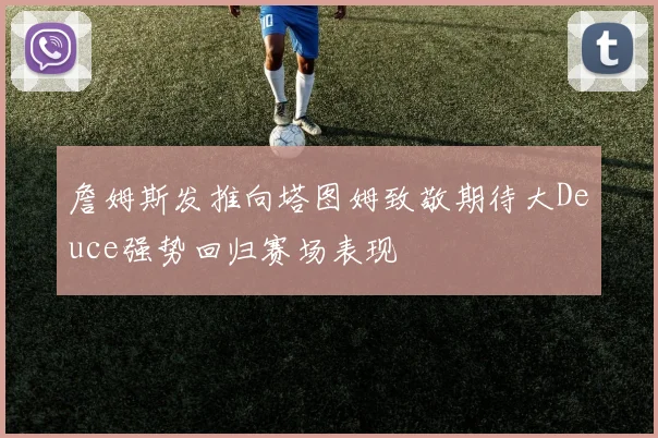 詹姆斯发推向塔图姆致敬期待大Deuce强势回归赛场表现