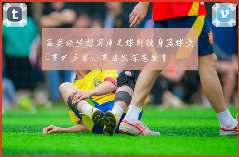 莱奥谈梦想若非足球则投身篮球受C罗内马尔小罗启发深感荣幸