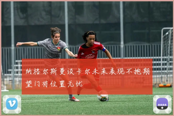 纳格尔斯曼谈卡尔未来表现不抱期望门将位置无忧