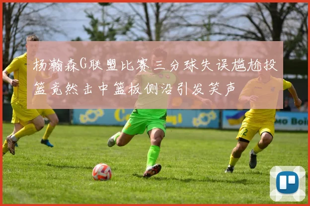 杨瀚森G联盟比赛三分球失误尴尬投篮竟然击中篮板侧沿引发笑声
