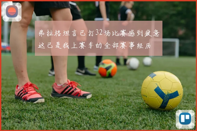 弗拉格坦言已打32场比赛感到疲惫这已是我上赛季的全部赛事经历