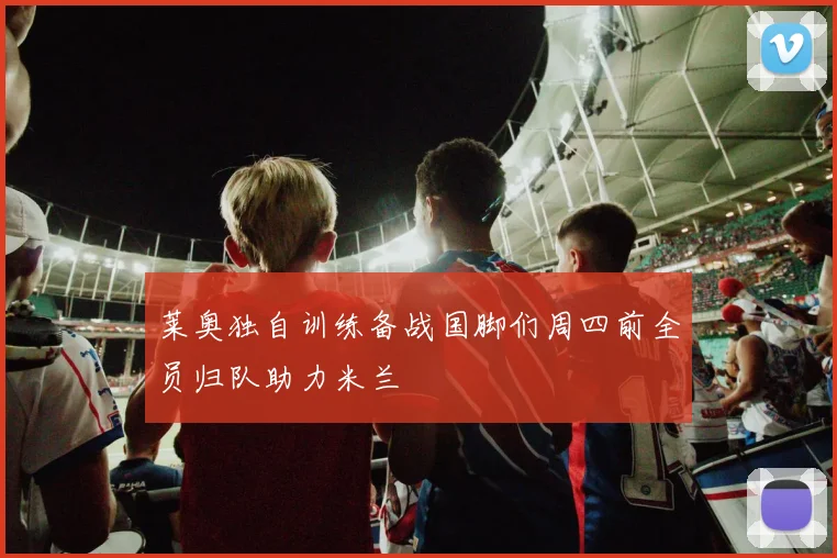 莱奥独自训练备战国脚们周四前全员归队助力米兰