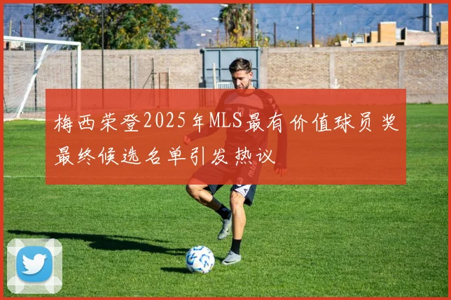 梅西荣登2025年MLS最有价值球员奖最终候选名单引发热议
